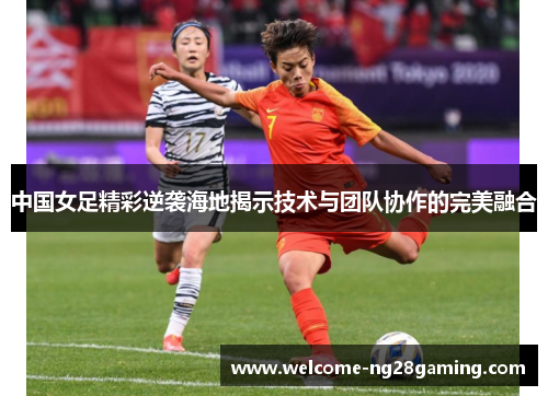中国女足精彩逆袭海地揭示技术与团队协作的完美融合