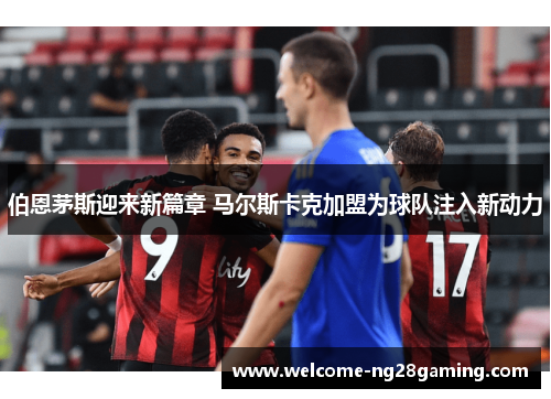 伯恩茅斯迎来新篇章 马尔斯卡克加盟为球队注入新动力