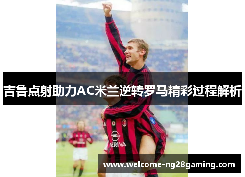 吉鲁点射助力AC米兰逆转罗马精彩过程解析