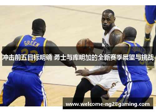 冲击前五目标明确 勇士与库明加的全新赛季展望与挑战