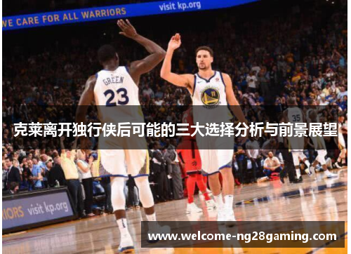 克莱离开独行侠后可能的三大选择分析与前景展望