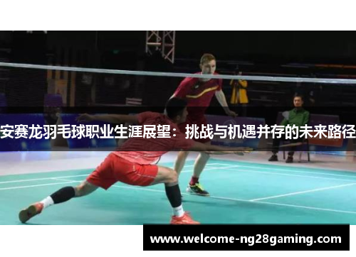 安赛龙羽毛球职业生涯展望:挑战与机遇并存的未来路径 安赛龙羽毛球职业生涯展望:挑战与机遇并存的未来路径