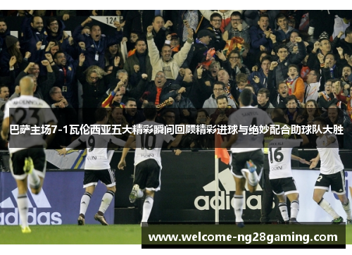 巴萨主场7-1瓦伦西亚五大精彩瞬间回顾精彩进球与绝妙配合助球队大胜