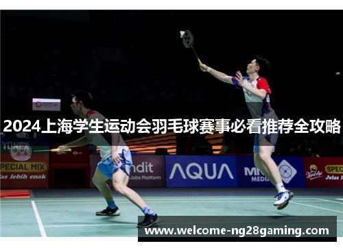 2024上海学生运动会羽毛球赛事必看推荐全攻略