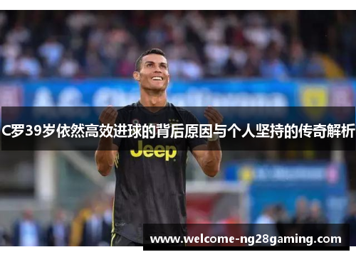 C罗39岁依然高效进球的背后原因与个人坚持的传奇解析
