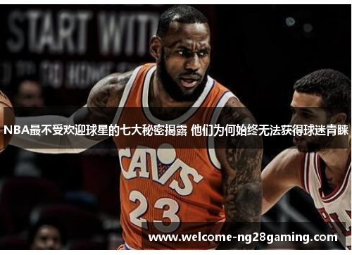 NBA最不受欢迎球星的七大秘密揭露 他们为何始终无法获得球迷青睐