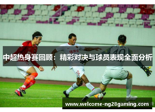 中超热身赛回顾：精彩对决与球员表现全面分析