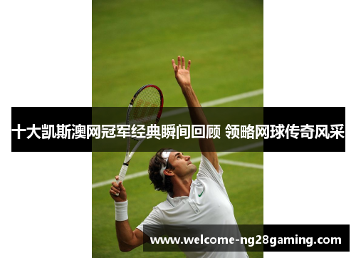 十大凯斯澳网冠军经典瞬间回顾 领略网球传奇风采