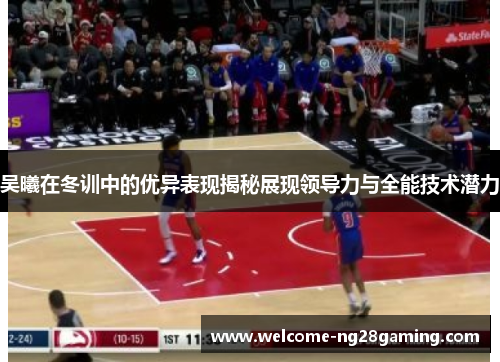 吴曦在冬训中的优异表现揭秘展现领导力与全能技术潜力