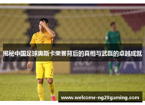 揭秘中国足球奥斯卡荣誉背后的真相与武磊的卓越成就