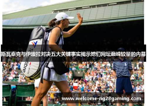 斯瓦泰克与伊埃拉对决五大关键事实揭示她们网坛巅峰较量的内幕