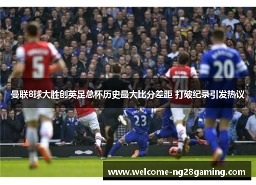 曼联8球大胜创英足总杯历史最大比分差距 打破纪录引发热议