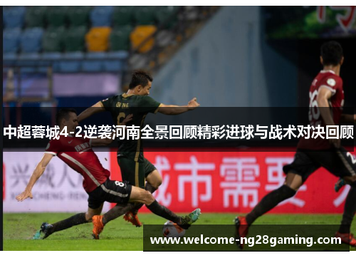 中超蓉城4-2逆袭河南全景回顾精彩进球与战术对决回顾