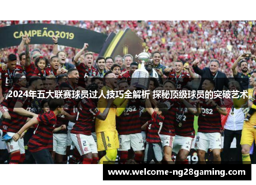 2024年五大联赛球员过人技巧全解析 探秘顶级球员的突破艺术