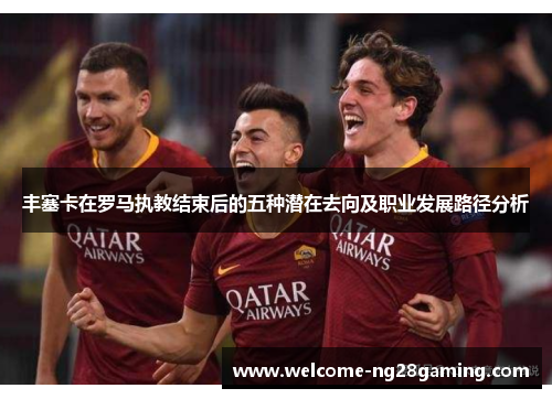 丰塞卡在罗马执教结束后的五种潜在去向及职业发展路径分析