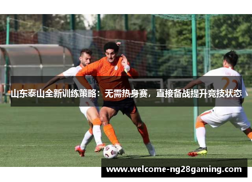 山东泰山全新训练策略：无需热身赛，直接备战提升竞技状态