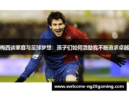 梅西谈家庭与足球梦想：孩子们如何激励我不断追求卓越