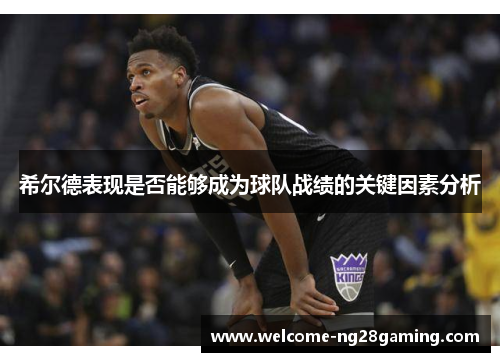 希尔德表现是否能够成为球队战绩的关键因素分析