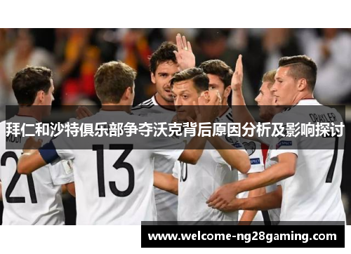 拜仁和沙特俱乐部争夺沃克背后原因分析及影响探讨