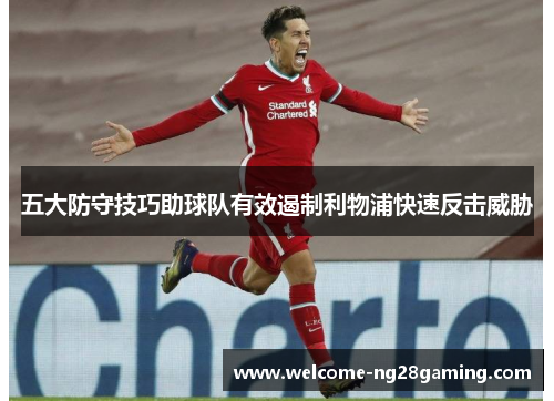 五大防守技巧助球队有效遏制利物浦快速反击威胁