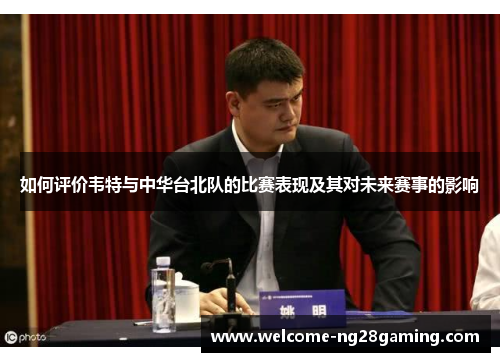 如何评价韦特与中华台北队的比赛表现及其对未来赛事的影响