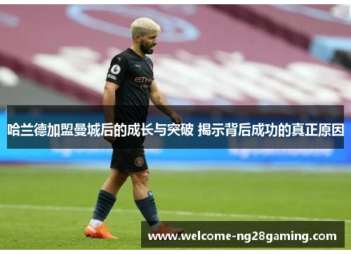 哈兰德加盟曼城后的成长与突破 揭示背后成功的真正原因