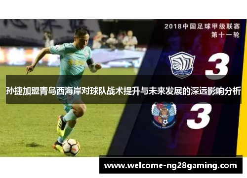 孙捷加盟青岛西海岸对球队战术提升与未来发展的深远影响分析