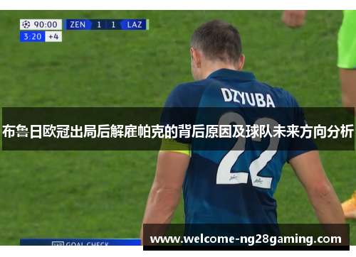 布鲁日欧冠出局后解雇帕克的背后原因及球队未来方向分析