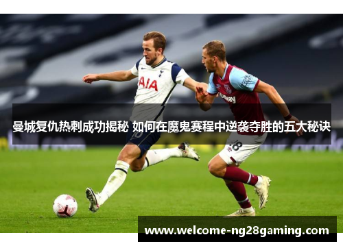 曼城复仇热刺成功揭秘 如何在魔鬼赛程中逆袭夺胜的五大秘诀