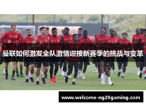 曼联如何激发全队激情迎接新赛季的挑战与变革