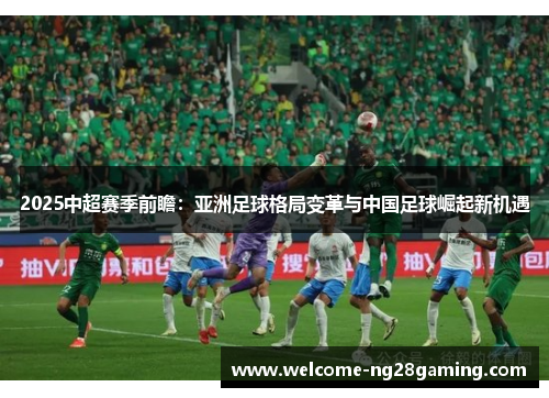2025中超赛季前瞻：亚洲足球格局变革与中国足球崛起新机遇
