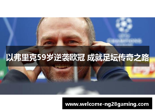 以弗里克59岁逆袭欧冠 成就足坛传奇之路