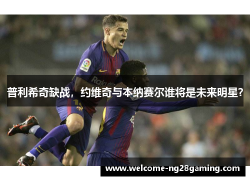 普利希奇缺战，约维奇与本纳赛尔谁将是未来明星？