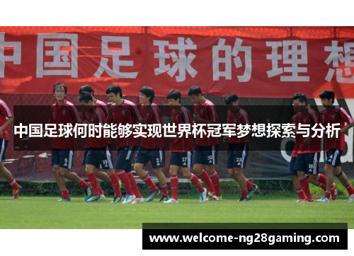 中国足球何时能够实现世界杯冠军梦想探索与分析