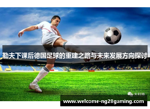 勒夫下课后德国足球的重建之路与未来发展方向探讨