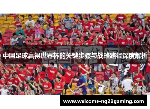 中国足球赢得世界杯的关键步骤与战略路径深度解析