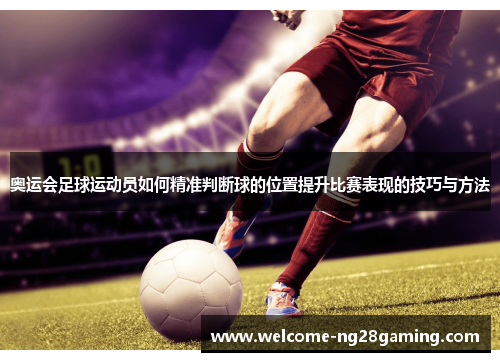 奥运会足球运动员如何精准判断球的位置提升比赛表现的技巧与方法