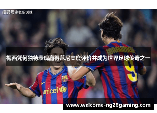 梅西凭何独特表现赢得范尼高度评价并成为世界足球传奇之一