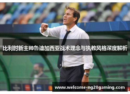 比利时新主帅鲁迪加西亚战术理念与执教风格深度解析