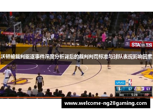 沃顿被裁判驱逐事件深度分析背后的裁判判罚标准与球队表现影响因素