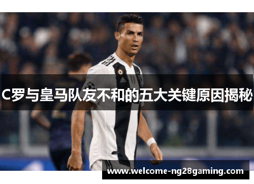 C罗与皇马队友不和的五大关键原因揭秘