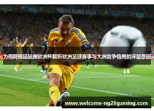 为何阿根廷缺席欧洲杯解析欧洲足球赛事与大洲竞争格局的深层原因