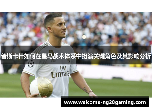 普斯卡什如何在皇马战术体系中扮演关键角色及其影响分析
