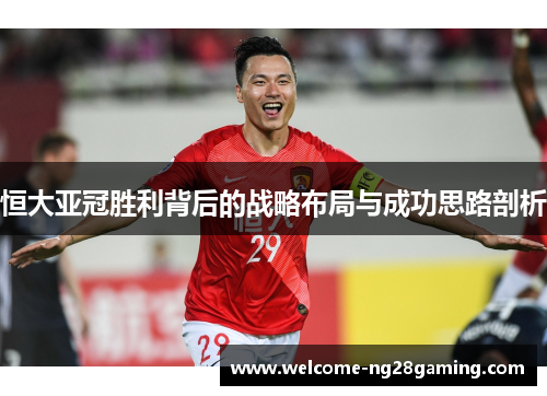 恒大亚冠胜利背后的战略布局与成功思路剖析
