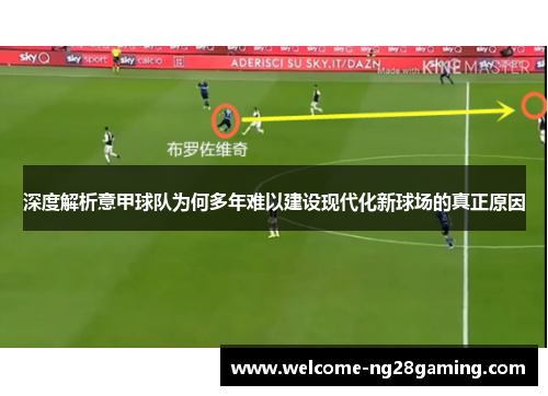 深度解析意甲球队为何多年难以建设现代化新球场的真正原因