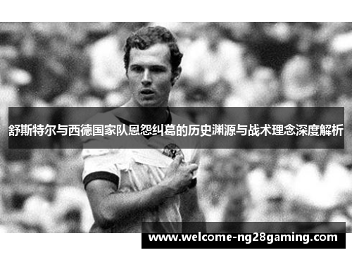舒斯特尔与西德国家队恩怨纠葛的历史渊源与战术理念深度解析