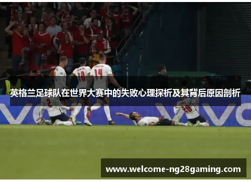 英格兰足球队在世界大赛中的失败心理探析及其背后原因剖析