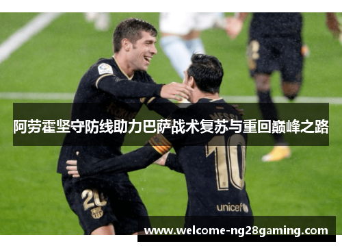 阿劳霍坚守防线助力巴萨战术复苏与重回巅峰之路
