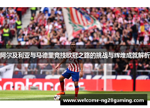 阿尔及利亚与马德里竞技欧冠之路的挑战与辉煌成就解析