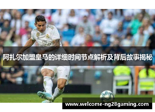 阿扎尔加盟皇马的详细时间节点解析及背后故事揭秘